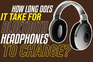 How Long Does It Take For Bluetooth Headphones To Charge